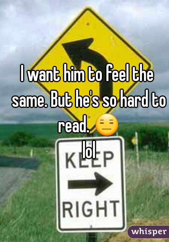 I want him to feel the same. But he's so hard to read. 😑 lol