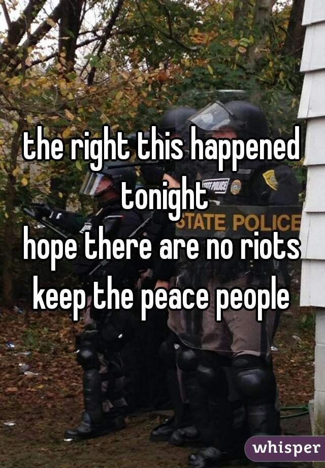 the right this happened tonight
hope there are no riots
keep the peace people