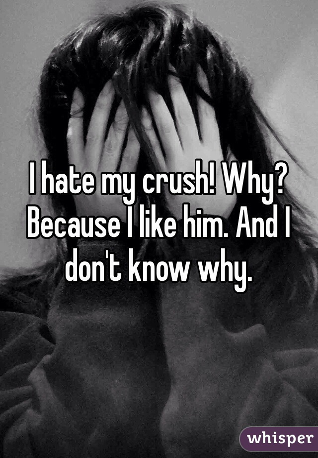 I hate my crush! Why? Because I like him. And I don't know why.