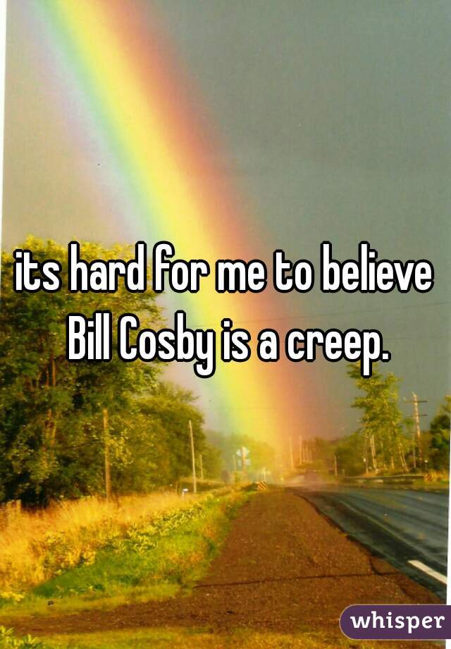 its hard for me to believe Bill Cosby is a creep.