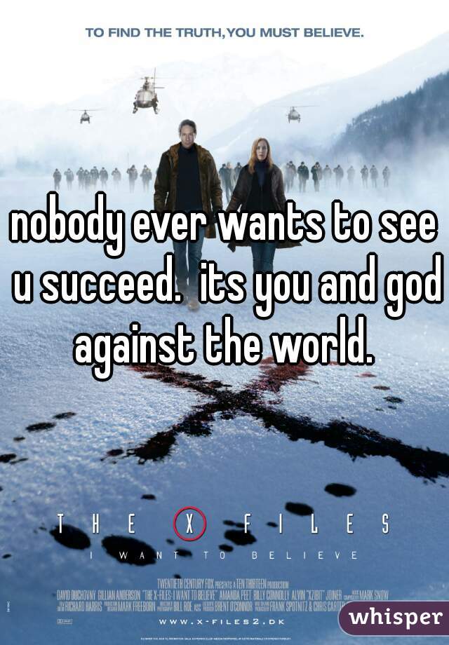 nobody ever wants to see u succeed.  its you and god against the world. 