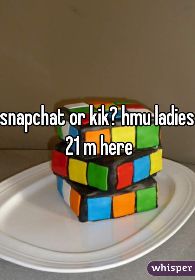 snapchat or kik? hmu ladies 21 m here