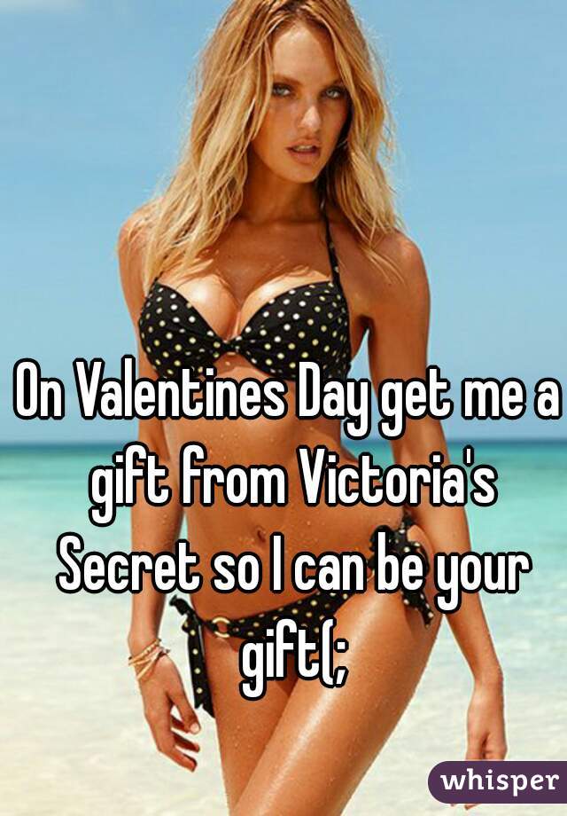 On Valentines Day get me a gift from Victoria's Secret so I can be your gift(;