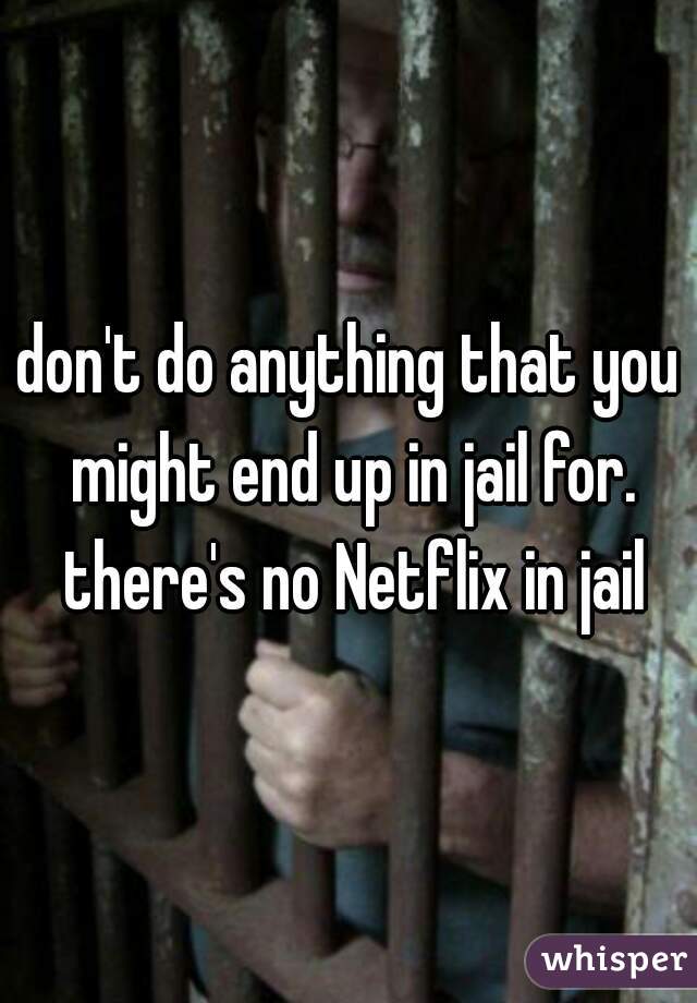 don't do anything that you might end up in jail for. there's no Netflix in jail