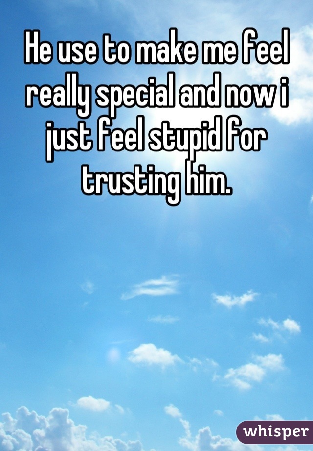 He use to make me feel really special and now i just feel stupid for trusting him.