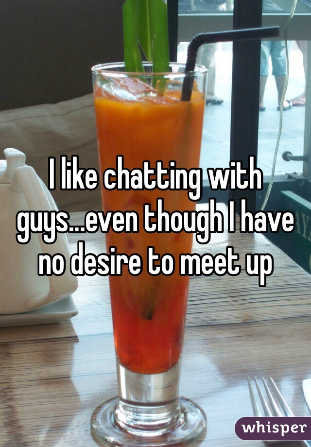 I like chatting with guys...even though I have no desire to meet up