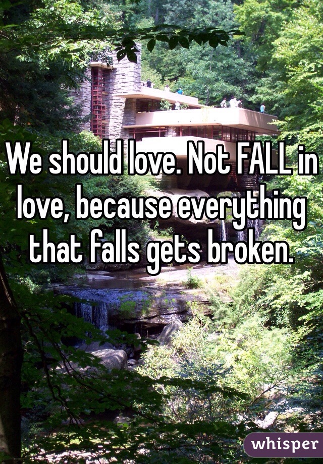 We should love. Not FALL in love, because everything that falls gets broken.