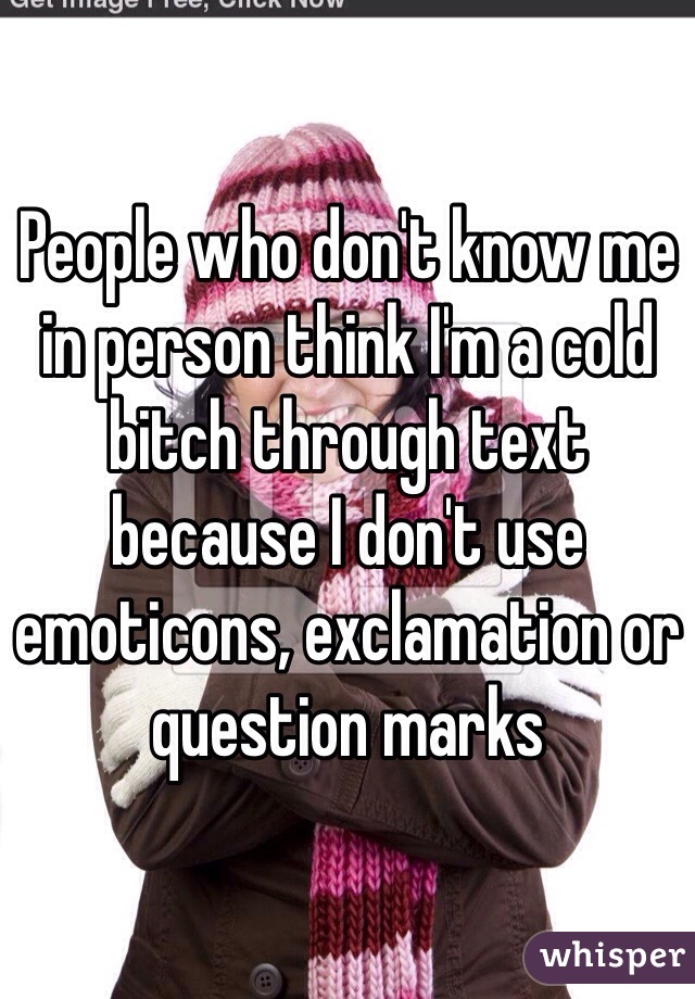 People who don't know me in person think I'm a cold bitch through text because I don't use emoticons, exclamation or question marks