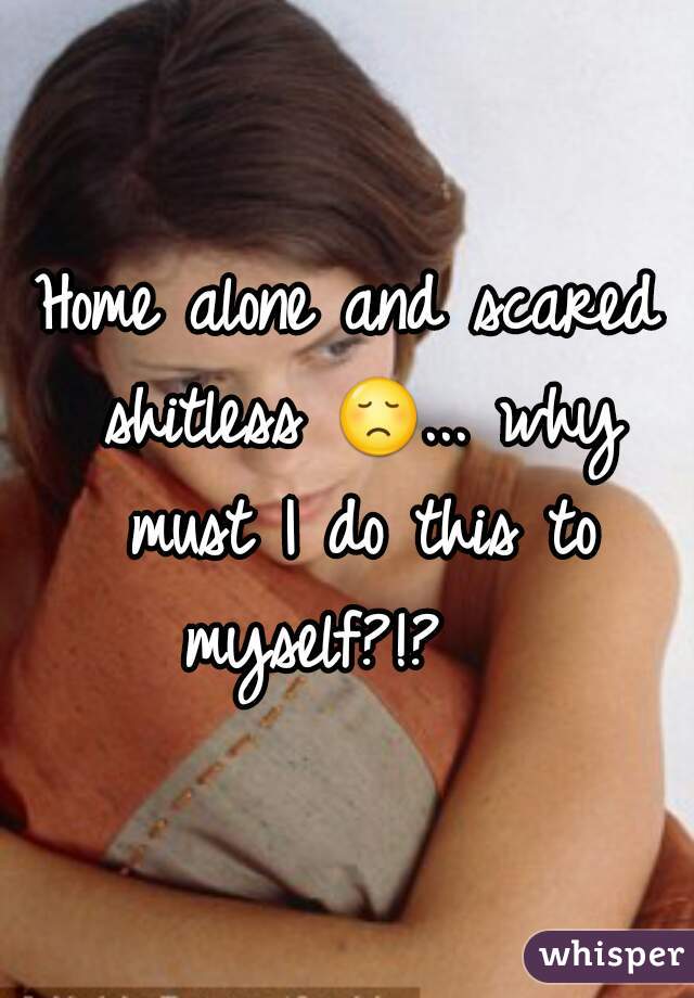 Home alone and scared shitless 😞... why must I do this to myself?!?   