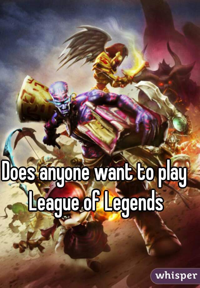 Does anyone want to play League of Legends