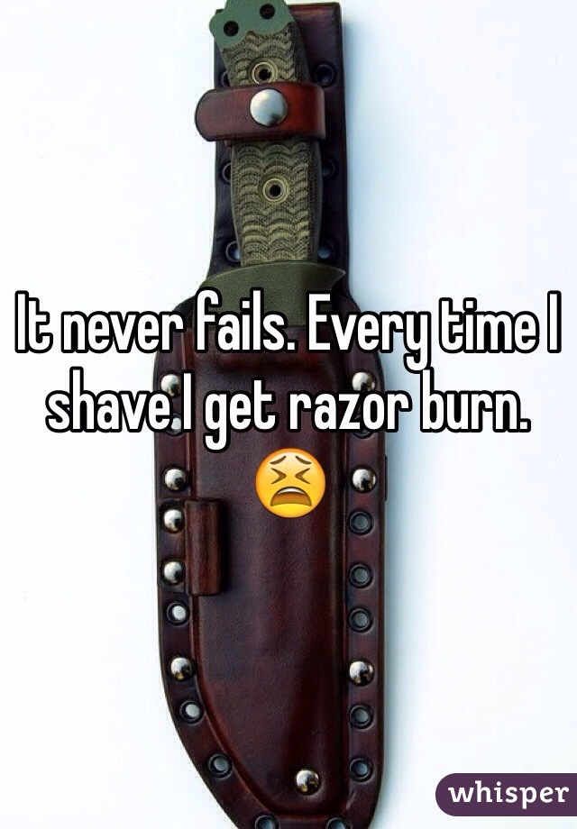 It never fails. Every time I shave I get razor burn. 😫