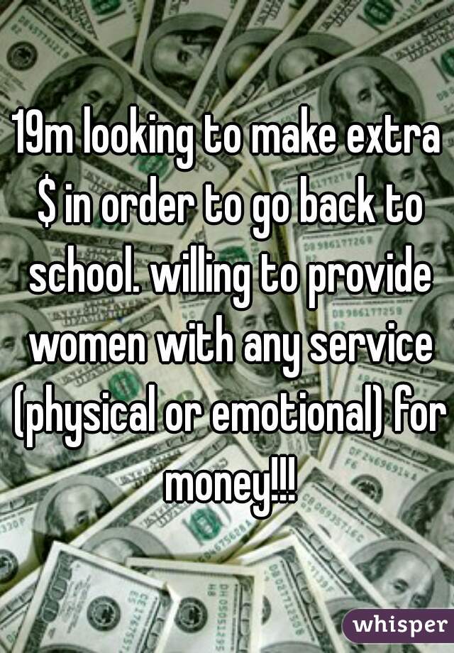 19m looking to make extra $ in order to go back to school. willing to provide women with any service (physical or emotional) for money!!!