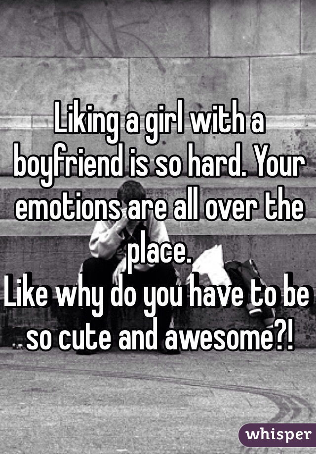 Liking a girl with a boyfriend is so hard. Your emotions are all over the place.
Like why do you have to be so cute and awesome?!