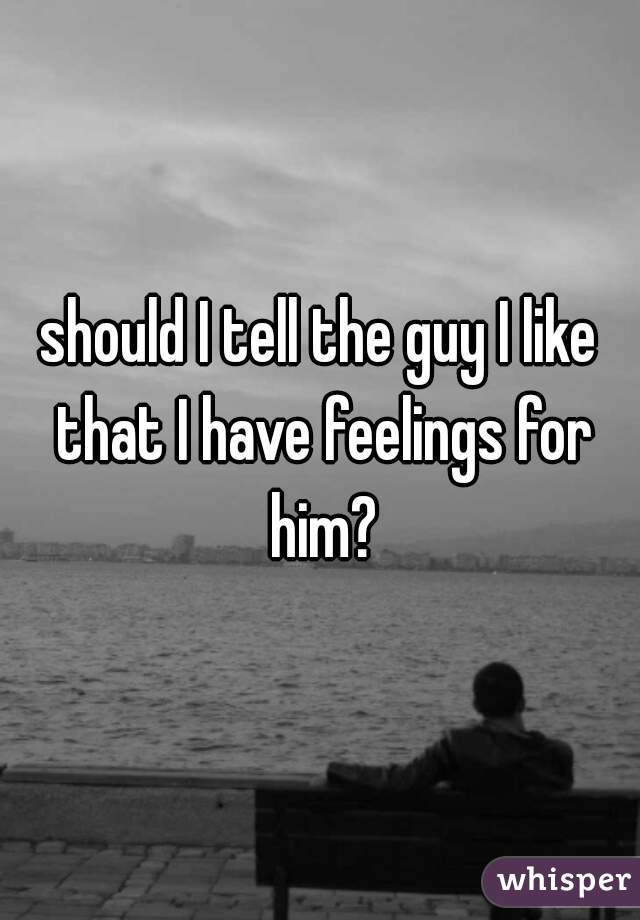 should I tell the guy I like that I have feelings for him?