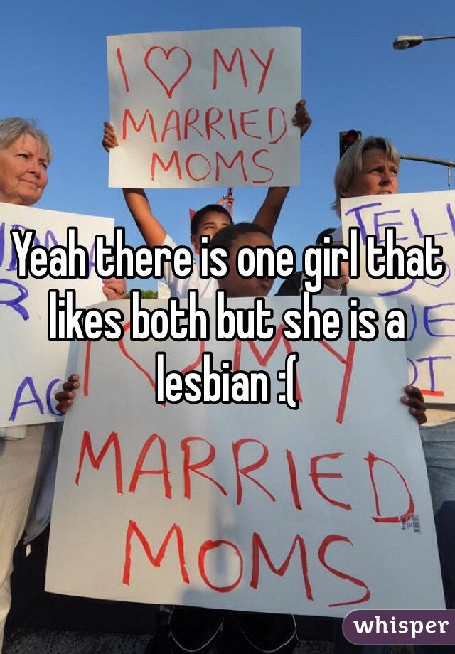 Yeah there is one girl that likes both but she is a lesbian :(