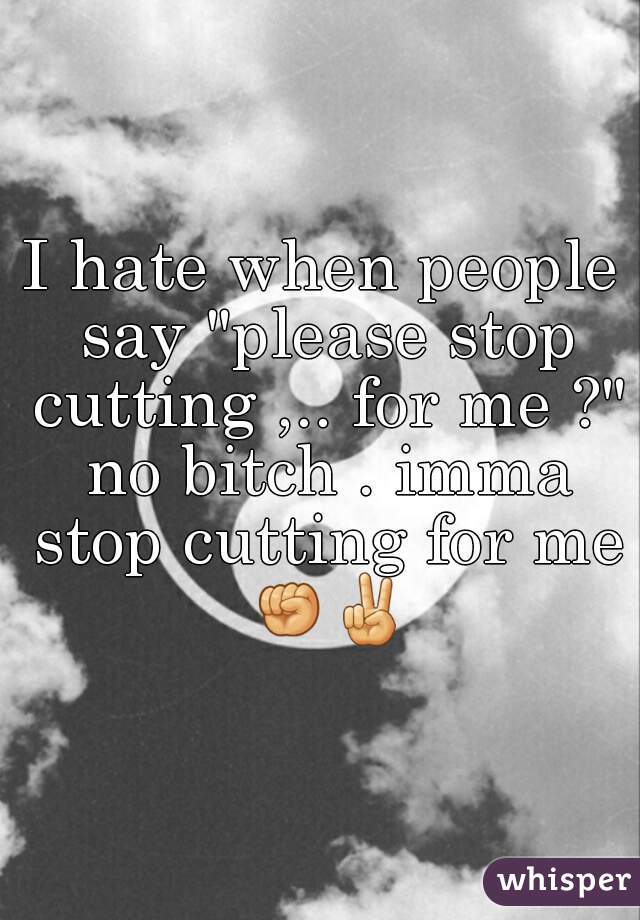 I hate when people say "please stop cutting ,.. for me ?" no bitch . imma stop cutting for me ✊✌