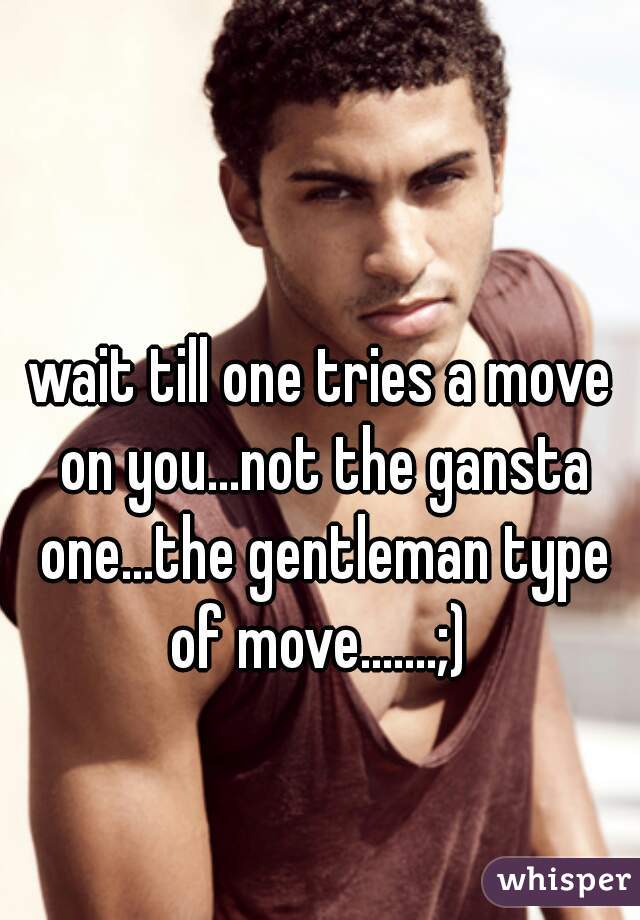 wait till one tries a move on you...not the gansta one...the gentleman type of move.......;) 