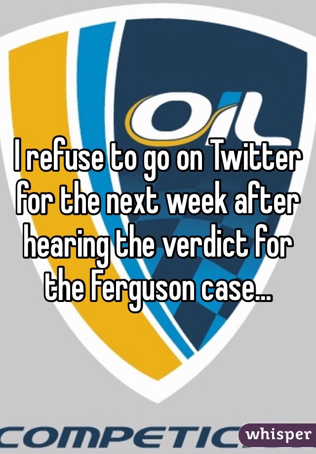 I refuse to go on Twitter for the next week after hearing the verdict for the Ferguson case...