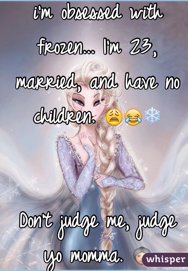 i'm obsessed with frozen... I'm 23, married, and have no children. 😩😂❄️ 


Don't judge me, judge yo momma. 👵