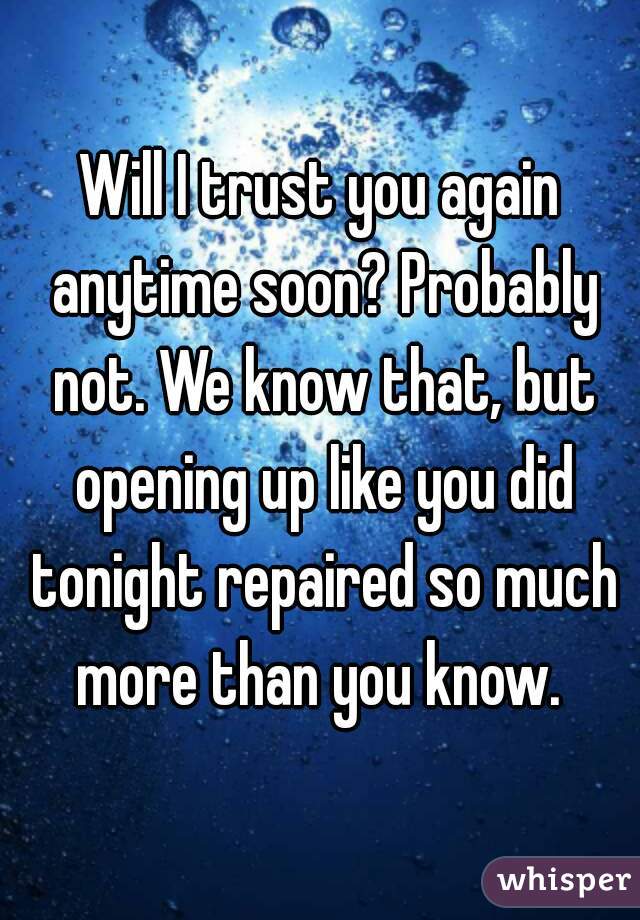 Will I trust you again anytime soon? Probably not. We know that, but opening up like you did tonight repaired so much more than you know. 