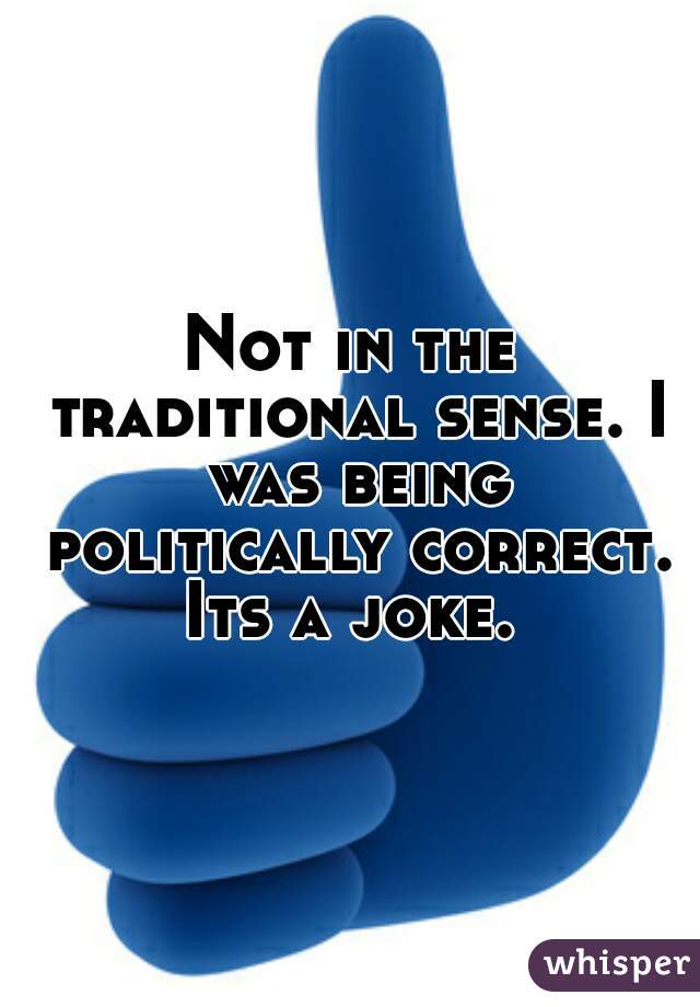 Not in the traditional sense. I was being politically correct. Its a joke. 