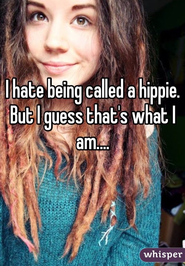 I hate being called a hippie. But I guess that's what I am....