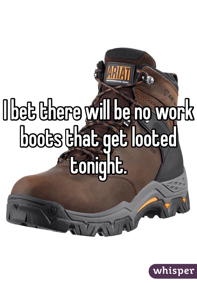 I bet there will be no work boots that get looted tonight. 