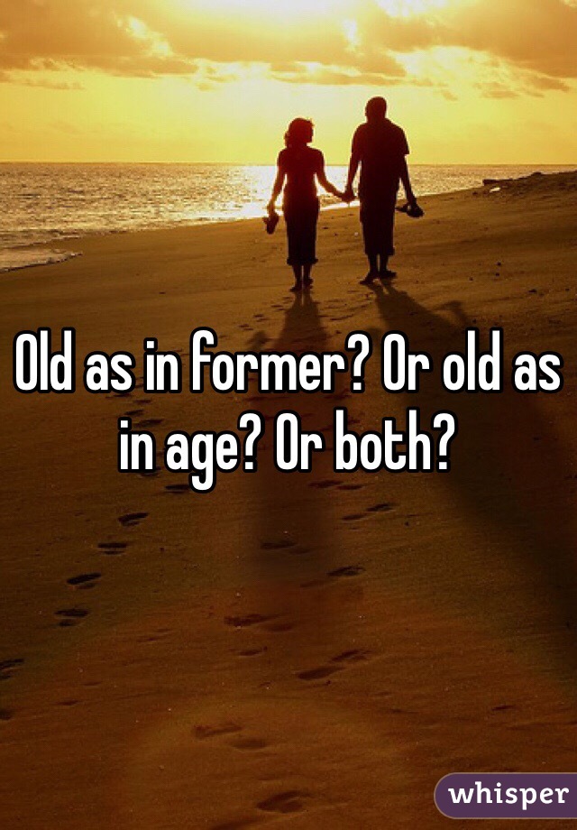Old as in former? Or old as in age? Or both?