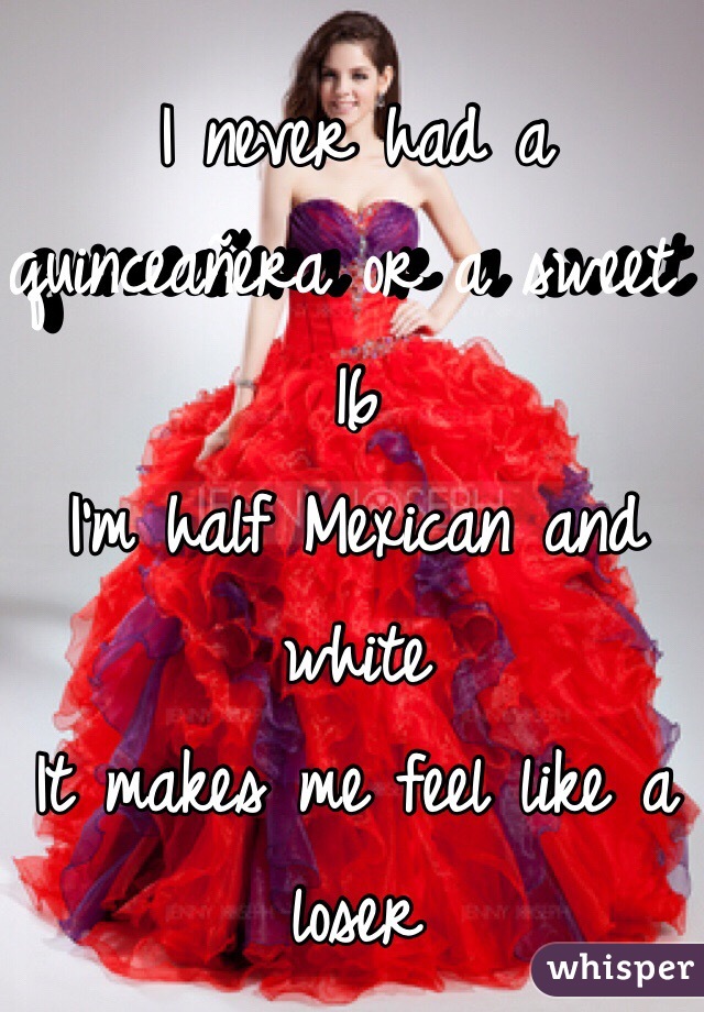 I never had a quinceañera or a sweet 16 
I'm half Mexican and white 
It makes me feel like a loser 