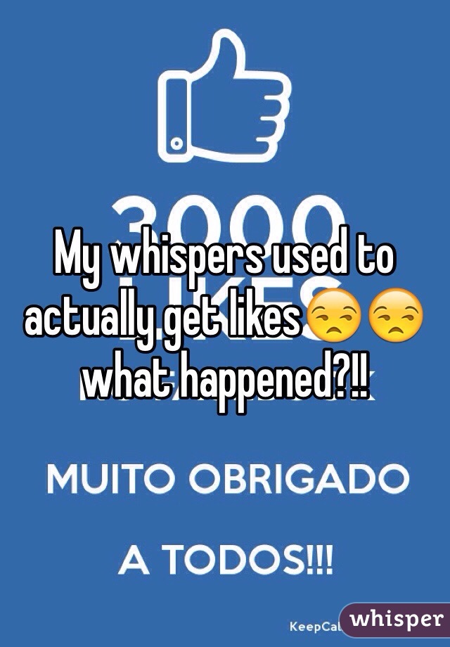 My whispers used to actually get likes😒😒 what happened?!! 