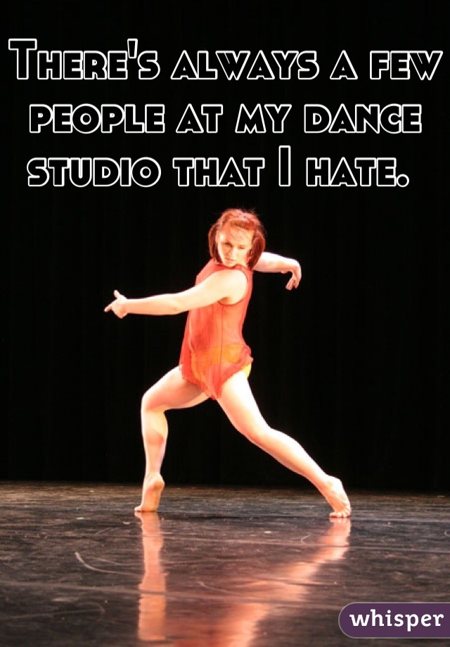 There's always a few people at my dance studio that I hate. 