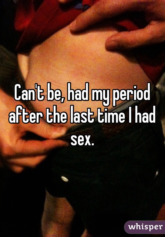 Can't be, had my period after the last time I had sex. 