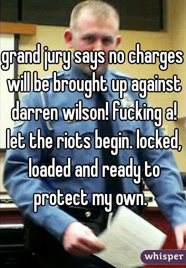 grand jury says no charges will be brought up against darren wilson! fucking a! let the riots begin. locked, loaded and ready to protect my own.  