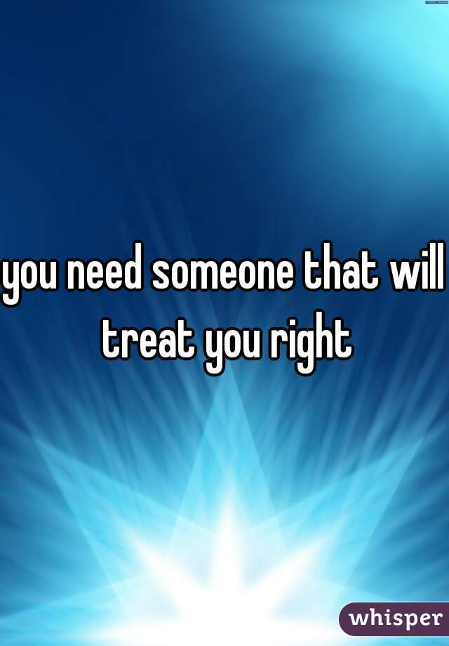 you need someone that will treat you right