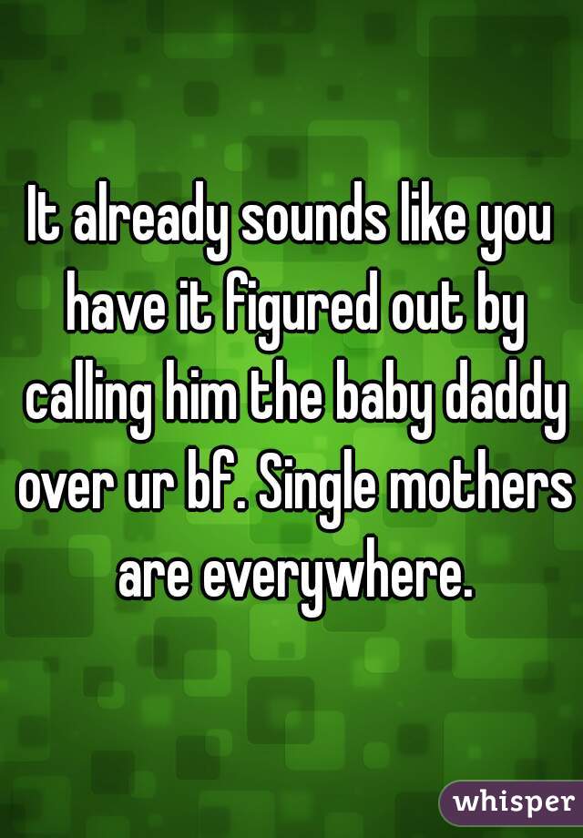 It already sounds like you have it figured out by calling him the baby daddy over ur bf. Single mothers are everywhere.