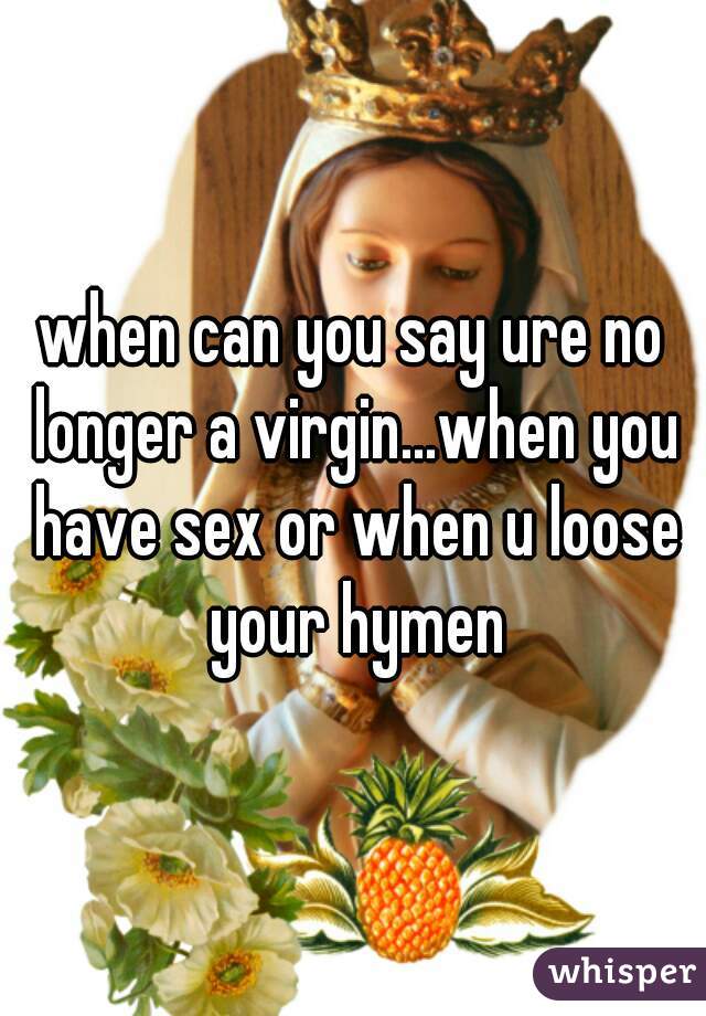 when can you say ure no longer a virgin...when you have sex or when u loose your hymen