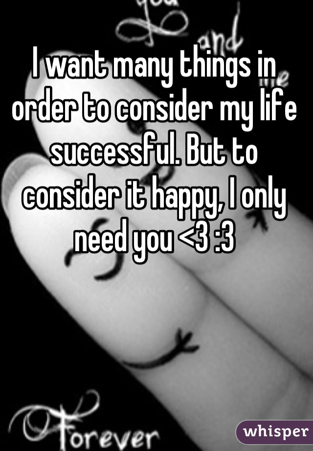 I want many things in order to consider my life successful. But to consider it happy, I only need you <3 :3