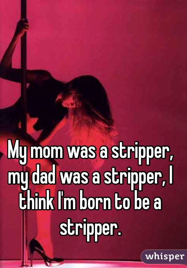 My mom was a stripper, my dad was a stripper, I think I'm born to be a stripper. 