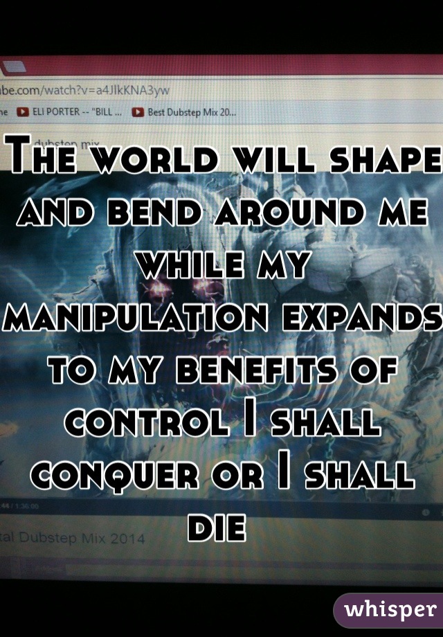 The world will shape and bend around me while my manipulation expands to my benefits of control I shall conquer or I shall die 