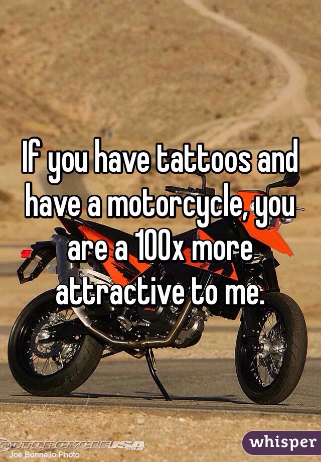 If you have tattoos and have a motorcycle, you are a 100x more attractive to me. 