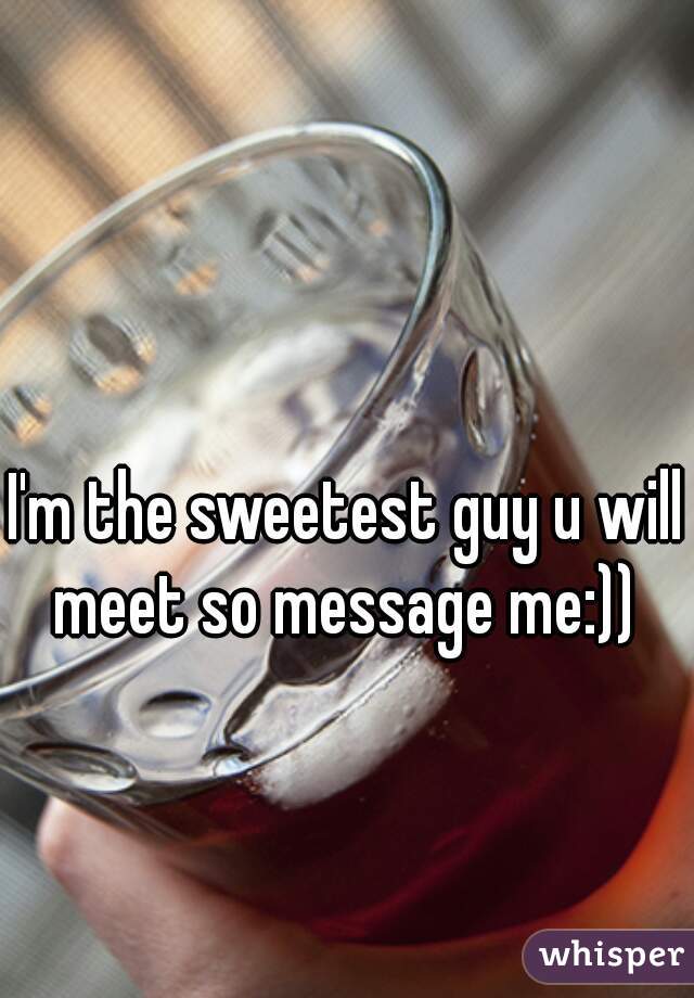 I'm the sweetest guy u will meet so message me:)) 