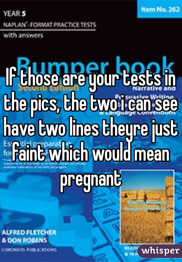 If those are your tests in the pics, the two i can see have two lines theyre just faint which would mean pregnant