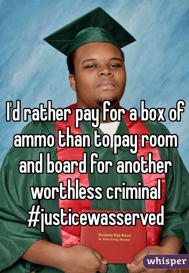 I'd rather pay for a box of ammo than to pay room and board for another worthless criminal 
#justicewasserved