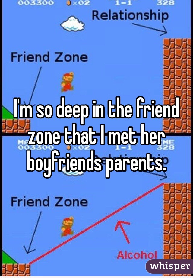 I'm so deep in the friend zone that I met her boyfriends parents. 