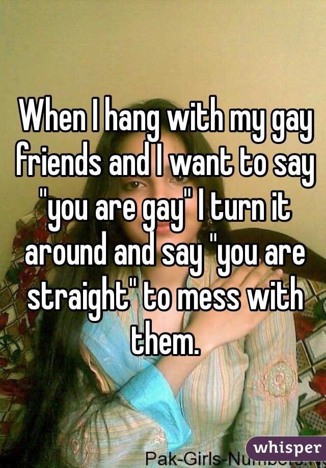 When I hang with my gay friends and I want to say "you are gay" I turn it around and say "you are straight" to mess with them. 