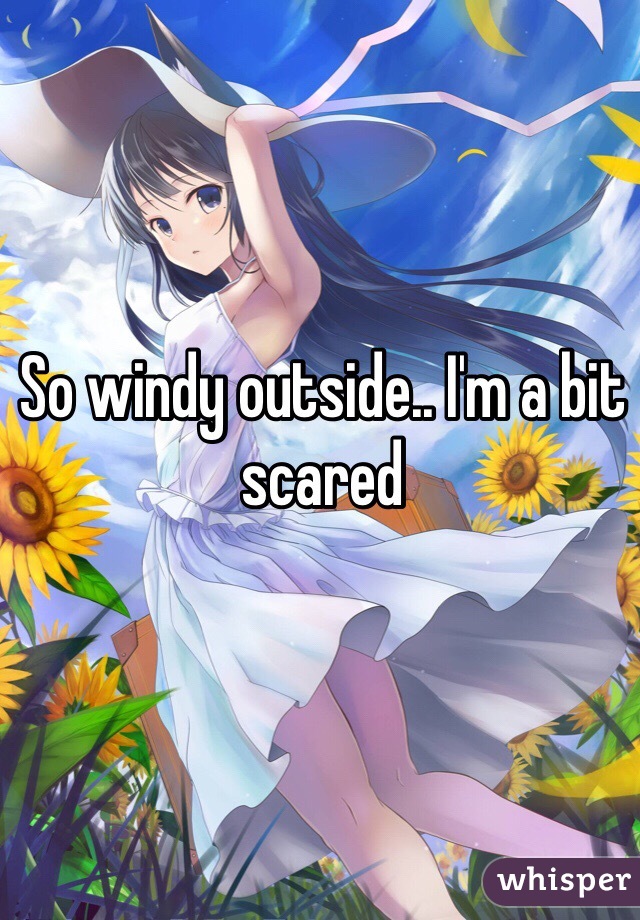 So windy outside.. I'm a bit scared 