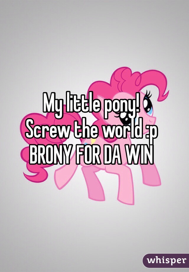 My little pony!
Screw the world :p
BRONY FOR DA WIN