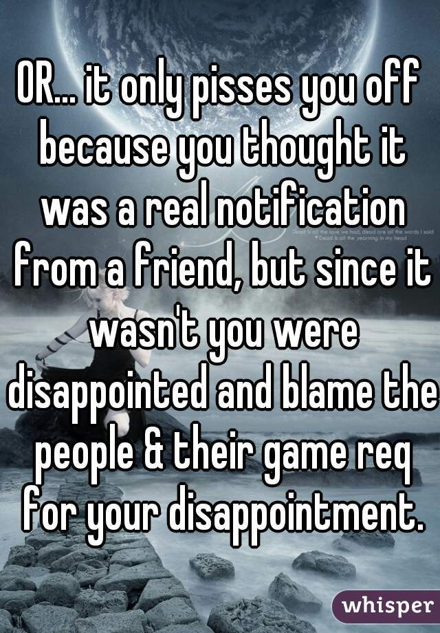 OR... it only pisses you off because you thought it was a real notification from a friend, but since it wasn't you were disappointed and blame the people & their game req for your disappointment.