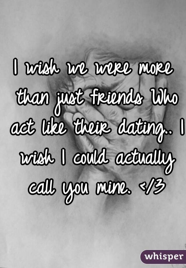 I wish we were more than just friends Who act like their dating.. I wish I could actually call you mine. </3