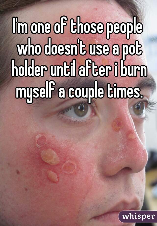 I'm one of those people who doesn't use a pot holder until after i burn myself a couple times.